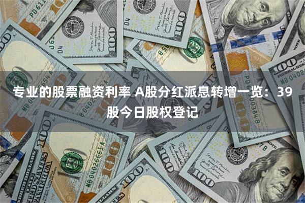 专业的股票融资利率 A股分红派息转增一览：39股今日股权登记