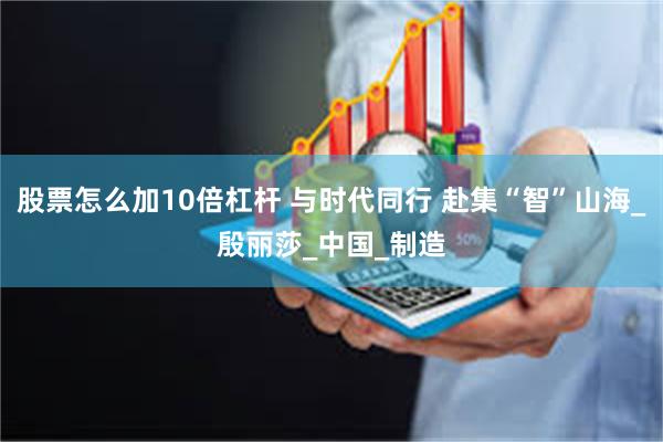 股票怎么加10倍杠杆 与时代同行 赴集“智”山海_殷丽莎_中国_制造