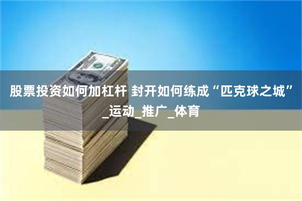 股票投资如何加杠杆 封开如何练成“匹克球之城”_运动_推广_体育