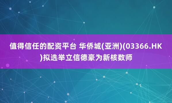 值得信任的配资平台 华侨城(亚洲)(03366.HK)拟选举立信德豪为新核数师