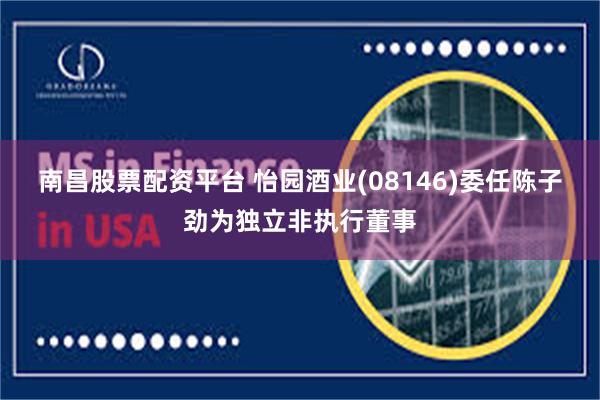 南昌股票配资平台 怡园酒业(08146)委任陈子劲为独立非执行董事
