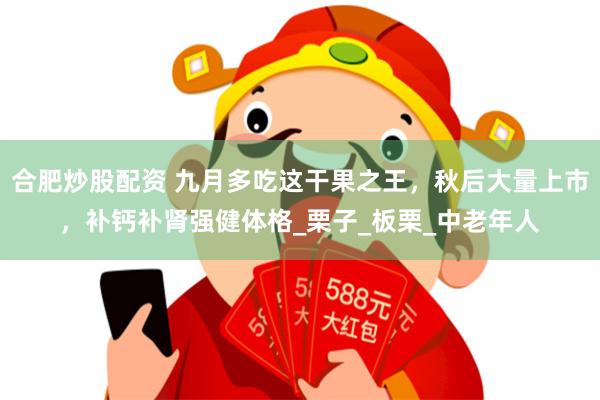 合肥炒股配资 九月多吃这干果之王，秋后大量上市，补钙补肾强健体格_栗子_板栗_中老年人