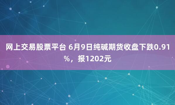 网上交易股票平台 6月9日纯碱期货收盘下跌0.91%，报1202元