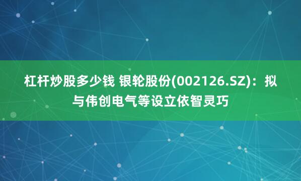 杠杆炒股多少钱 银轮股份(002126.SZ)：拟与伟创电气等设立依智灵巧