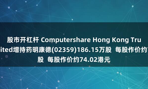 股市开杠杆 Computershare Hong Kong Trustees Limited增持药明康德(02359)186.15万股  每股作价约74.02港元