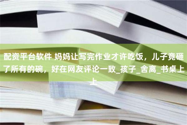 配资平台软件 妈妈让写完作业才许吃饭，儿子竟砸了所有的碗，好在网友评论一致_孩子_舍离_书桌上