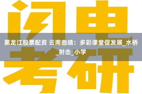 黑龙江股票配资 云南曲靖：多彩课堂促发展_水桥_射击_小学