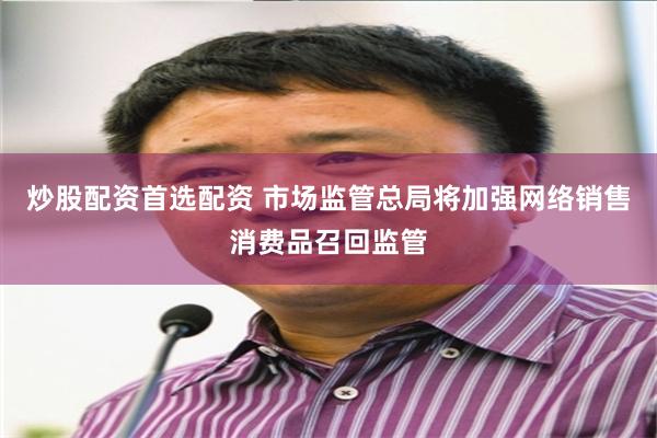 炒股配资首选配资 市场监管总局将加强网络销售消费品召回监管