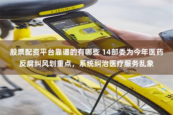 股票配资平台靠谱的有哪些 14部委为今年医药反腐纠风划重点，系统纠治医疗服务乱象