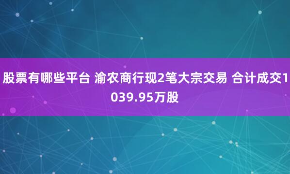 股票有哪些平台 渝农商行现2笔大宗交易 合计成交1039.95万股