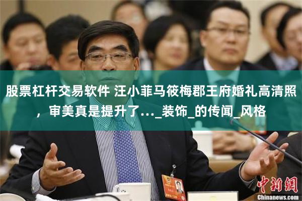 股票杠杆交易软件 汪小菲马筱梅郡王府婚礼高清照，审美真是提升了…_装饰_的传闻_风格