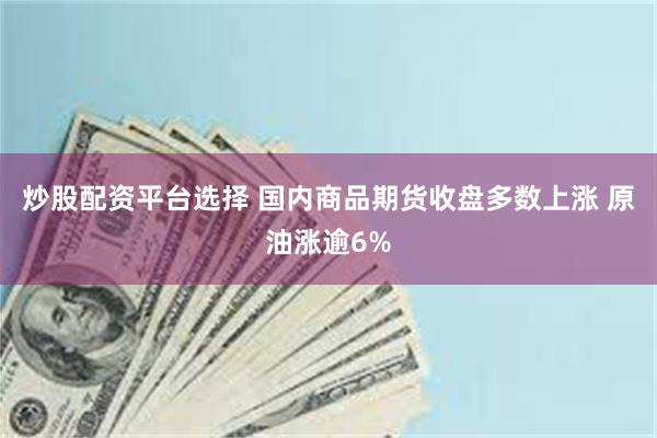 炒股配资平台选择 国内商品期货收盘多数上涨 原油涨逾6%