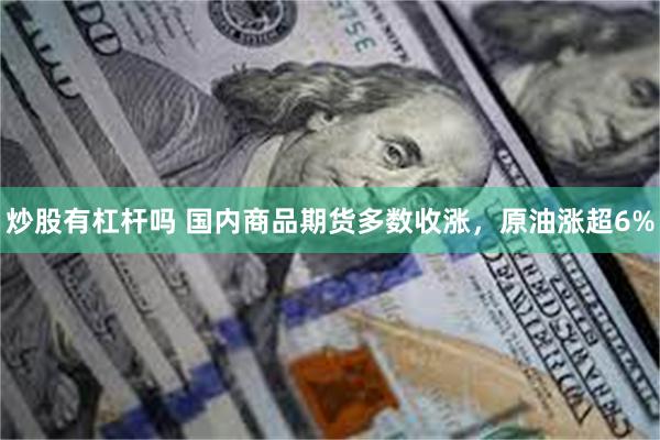 炒股有杠杆吗 国内商品期货多数收涨，原油涨超6%