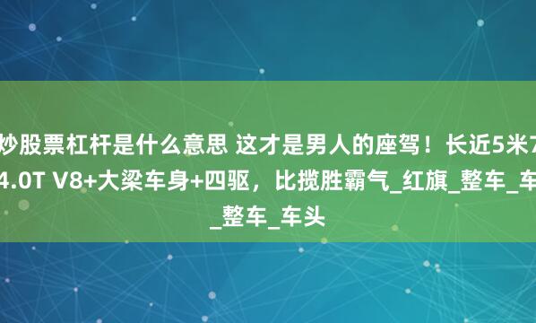炒股票杠杆是什么意思 这才是男人的座驾！长近5米7，4.0T V8+大梁车身+四驱，比揽胜霸气_红旗_整车_车头