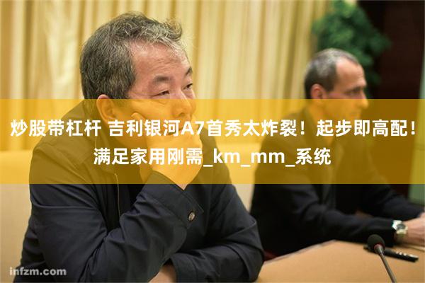 炒股带杠杆 吉利银河A7首秀太炸裂！起步即高配！满足家用刚需_km_mm_系统