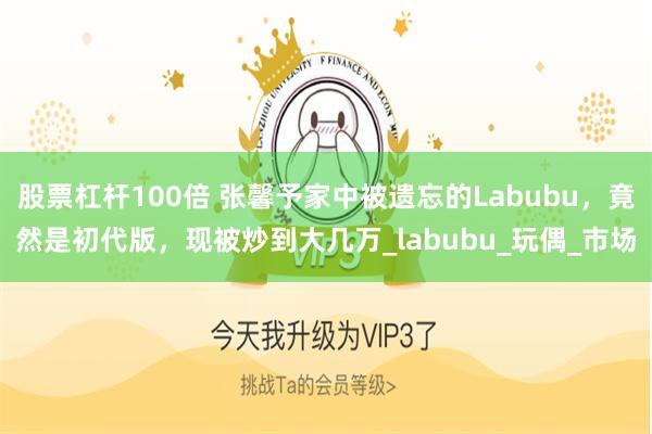 股票杠杆100倍 张馨予家中被遗忘的Labubu，竟然是初代版，现被炒到大几万_labubu_玩偶_市场