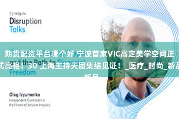 期货配资平台哪个好 宁波首家VIC高定美学空间正式亮相！30 上海主持天团集结见证！_医疗_时尚_新品
