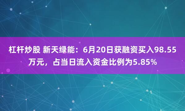 杠杆炒股 新天绿能：6月20日获融资买入98.55万元，占当日流入资金比例为5.85%