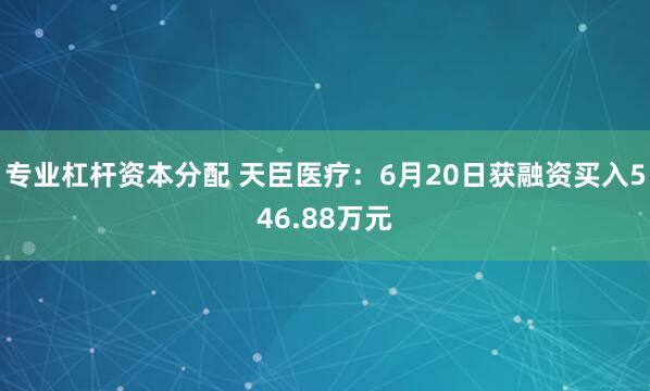 专业杠杆资本分配 天臣医疗：6月20日获融资买入546.88万元