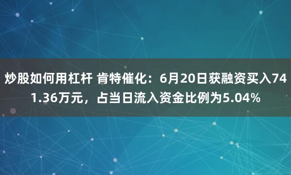 炒股如何用杠杆 肯特催化：6月20日获融资买入741.36万元，占当日流入资金比例为5.04%