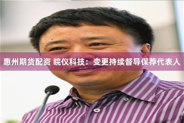 惠州期货配资 皖仪科技：变更持续督导保荐代表人