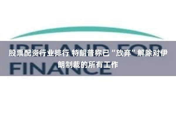 股票配资行业排行 特朗普称已“放弃”解除对伊朗制裁的所有工作