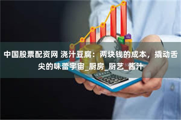 中国股票配资网 浇汁豆腐：两块钱的成本，撬动舌尖的味蕾宇宙_厨房_厨艺_酱汁