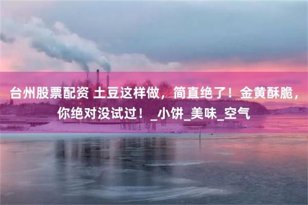 台州股票配资 土豆这样做，简直绝了！金黄酥脆，你绝对没试过！_小饼_美味_空气