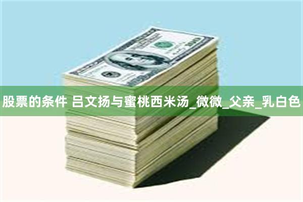 股票的条件 吕文扬与蜜桃西米汤_微微_父亲_乳白色