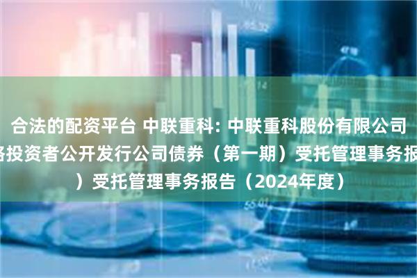 合法的配资平台 中联重科: 中联重科股份有限公司2019年面向合格投资者公开发行公司债券(第一期)受托管理事务报告(2024年度)
