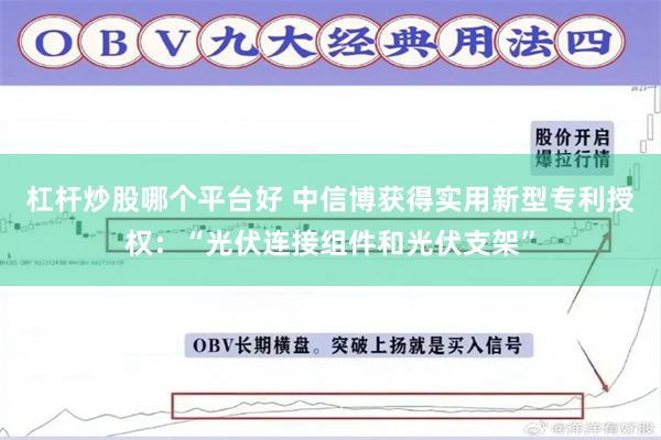 杠杆炒股哪个平台好 中信博获得实用新型专利授权：“光伏连接组件和光伏支架”