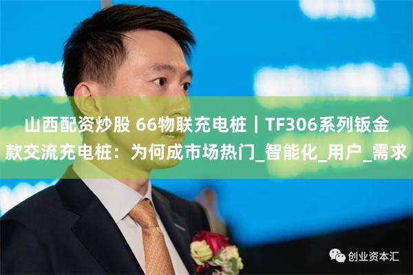 山西配资炒股 66物联充电桩｜TF306系列钣金款交流充电桩：为何成市场热门_智能化_用户_需求
